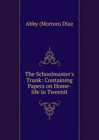 The Schoolmaster's Trunk: Containing Papers on Home-life in Tweenit