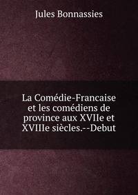 La Com?die-Francaise et les com?diens de province aux XVIIe et XVIIIe si?cles.--Debut