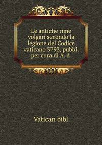 Le antiche rime volgari secondo la legione del Codice vaticano 3793, pubbl. per cura di A. d .