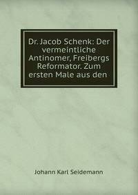 Dr. Jacob Schenk: Der vermeintliche Antinomer, Freibergs Reformator. Zum ersten Male aus den .