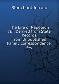 The Life of Napoleon III.: Derived from State Records, from Unpublished Family Correspondence .. 4-6