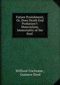Future Punishment, Or, Does Death End Probation?: Materialism, Immortality of the Soul .