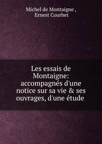 Les essais de Montaigne: accompagn?s d'une notice sur sa vie &amp; ses ouvrages, d'une ?tude .