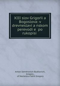 XIII slov Grigor?i?a? Bogoslova: v drevneslavi?a?nskom perevodi?e? po rukopisi .