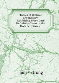 Tables of Biblical Chronology, Exhibiting Every Date Definitely Given in the Holy Scriptures. .