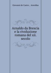 Arnaldo da Brescia e la rivoluzione romana del xii. secolo