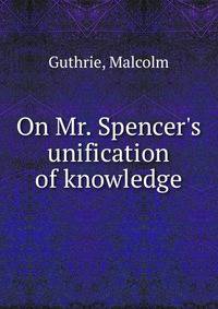 On Mr. Spencer's unification of knowledge