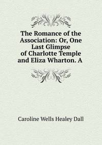 The Romance of the Association: Or, One Last Glimpse of Charlotte Temple and Eliza Wharton. A .