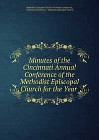 Minutes of the Cincinnati Annual Conference of the Methodist Episcopal Church for the Year .