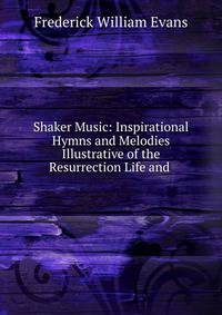 Shaker Music: Inspirational Hymns and Melodies Illustrative of the Resurrection Life and .