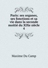 Paris: ses organes, ses fonctions et sa vie dans la seconde moiti du XIXe sicle. 4