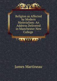 Religion as Affected by Modern Materialism: An Address Delivered in Manchester New College .
