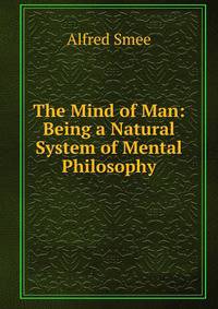 The Mind of Man: Being a Natural System of Mental Philosophy