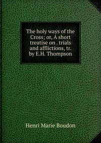 The holy ways of the Cross; or, A short treatise on . trials and afflictions, tr. by E.H. Thompson