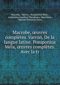 Macrobe, oeuvres completes. Varron, De la langue latine. Pomponius Mela, oeuvres completes. Avec la tr
