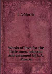 Words of love for the little ones, selected and arranged by L.A. Morris
