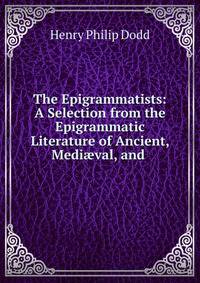 The Epigrammatists: A Selection from the Epigrammatic Literature of Ancient, Medi?val, and .