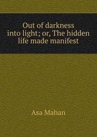Out of darkness into light; or, The hidden life made manifest