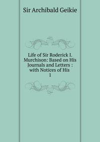 Life of Sir Roderick I. Murchison: Based on His Journals and Letters : with Notices of His .. 1