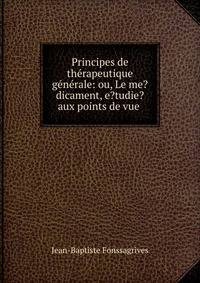 Principes de th?rapeutique g?n?rale: ou, Le me?dicament, e?tudie? aux points de vue .