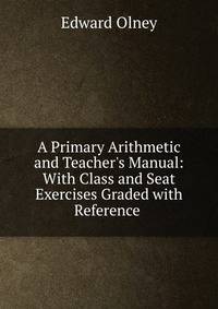 A Primary Arithmetic and Teacher's Manual: With Class and Seat Exercises Graded with Reference .