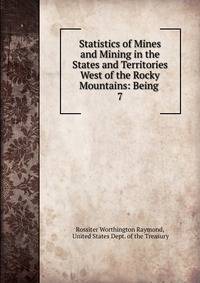 Statistics of Mines and Mining in the States and Territories West of the Rocky Mountains: Being .. 7