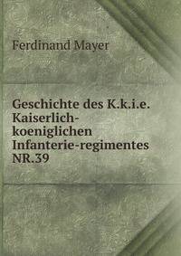 Geschichte des K.k.i.e. Kaiserlich-koeniglichen Infanterie-regimentes NR.39