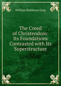 The Creed of Christendom: Its Foundations Contrasted with Its Superstructure
