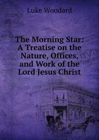The Morning Star: A Treatise on the Nature, Offices, and Work of the Lord Jesus Christ