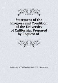 Statement of the Progress and Condition of the University of California: Prepared by Request of .