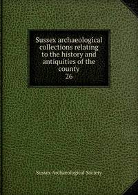 Sussex archaeological collections relating to the history and antiquities of the county. 26