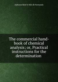 The commercial hand-book of chemical analysis; or, Practical instructions for the determination .