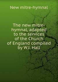 The new mitre-hymnal, adapted to the services of the Church of England compiled by W.J. Hall.