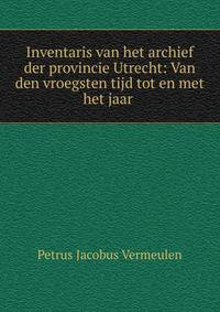 Inventaris van het archief der provincie Utrecht: Van den vroegsten tijd tot en met het jaar .