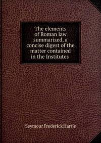 The elements of Roman law summarized, a concise digest of the matter contained in the Institutes .