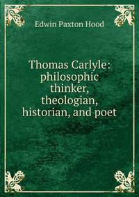 Thomas Carlyle: philosophic thinker, theologian, historian, and poet