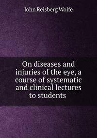 On diseases and injuries of the eye, a course of systematic and clinical lectures to students .