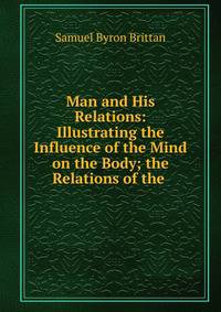 Man and His Relations: Illustrating the Influence of the Mind on the Body; the Relations of the .