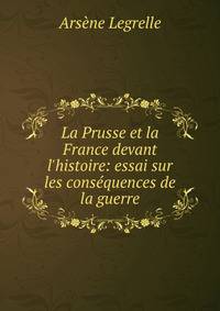 La Prusse et la France devant l'histoire: essai sur les cons?quences de la guerre