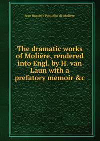 The dramatic works of Moli?re, rendered into Engl. by H. van Laun with a prefatory memoir &amp;c