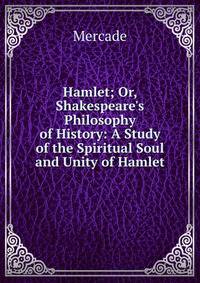 Hamlet; Or, Shakespeare's Philosophy of History: A Study of the Spiritual Soul and Unity of Hamlet