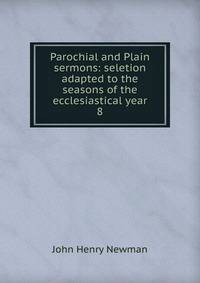 Parochial and Plain sermons: seletion adapted to the seasons of the ecclesiastical year. 8