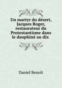 Un martyr du d?sert, Jacques Roger, restaurateur du Protestantisme dans le dauphin? au dix .