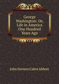 George Washington: Or, Life in America One Hundred Years Ago