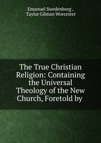 The True Christian Religion: Containing the Universal Theology of the New Church, Foretold by .