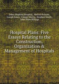 Hospital Plans: Five Essays Relating to the Construction, Organization &amp; Management of Hospitals