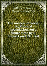 The unseen universe; or, Physical speculations on a future state by B. Stewart and P.G. Tait.