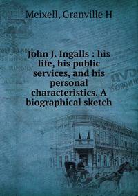 John J. Ingalls : his life, his public services, and his personal characteristics. A biographical sketch