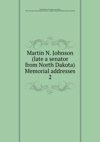 Martin N. Johnson (late a senator from North Dakota) Memorial addresses. 2