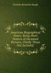 American Biographical Notes: Being Short Notices of Deceased Persons, Chiefly Those Not Included .